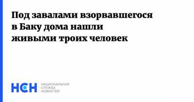 Под завалами взорвавшегося в Баку дома нашли живыми троих человек - nsn.fm - Азербайджан - Баку