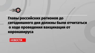 Михаил Мишустин - Главы российских регионов до сегодняшнего дня должны были отчитаться о ходе проведения вакцинации от коронавируса - echo.msk.ru - Москва - Санкт-Петербург
