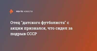 Отец "датского футболиста" с акции признался, что сидел за подрыв СССР - ren.tv - Дания