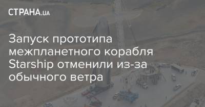 Илон Маск - Илон Маск - Запуск прототипа межпланетного корабля Starship отменили из-за обычного ветра - strana.ua - США