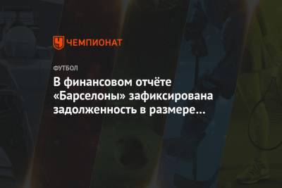 В финансовом отчёте «Барселоны» зафиксирована задолженность в размере € 1,2 млрд - championat.com