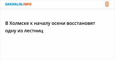 В Холмске к началу осени восстановят одну из лестниц - sakhalin.info - Холмск