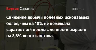 Снижение добычи полезных ископаемых более, чем на 10% не помешала саратовской промышленности вырасти на 2,8% по итогам года - nversia.ru