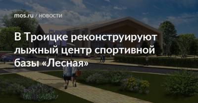 Валерий Леонов - В Троицке реконструируют лыжный центр спортивной базы «Лесная» - mos.ru