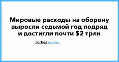 Мировые расходы на оборону выросли седьмой год подряд и достигли почти $2 трлн - forbes.ru
