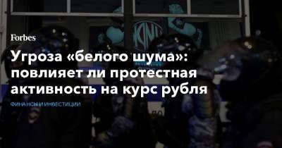 Угроза «белого шума»: повлияет ли протестная активность на курс рубля - forbes.ru