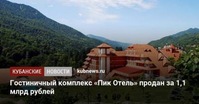 Гостиничный комплекс «Пик Отель» продан за 1,1 млрд рублей - kubnews.ru - Сочи - Отели