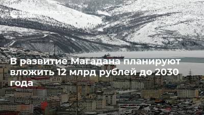 Сергей Носов - Юрий Гришан - В развитие Магадана планируют вложить 12 млрд рублей до 2030 года - realty.ria.ru - Магадан