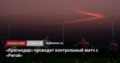 «Краснодар» проведет контрольный матч с «Ригой» - kubnews.ru - Краснодар - Рига - Латвия