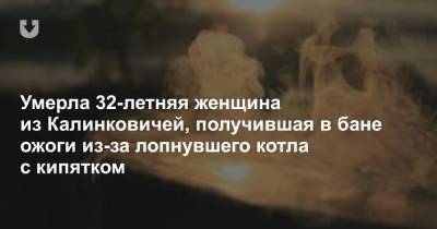 Умерла 32-летняя женщина из Калинковичей, получившая в бане ожоги из-за лопнувшего котла с кипятком - news.tut.by - Гомель - Калинковичи