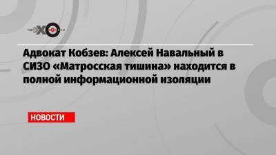 Алексей Навальный - Вадим Кобзев - Адвокат Кобзев: Алексей Навальный в СИЗО «Матросская тишина» находится в полной информационной изоляции - echo.msk.ru - Москва