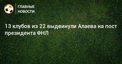 Александр Алаев - 13 клубов из 22 выдвинули Алаева на пост президента ФНЛ - bombardir.ru