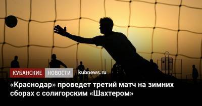 «Краснодар» проведет третий матч на зимних сборах с солигорским «Шахтером» - kubnews.ru - Краснодар - Белоруссия