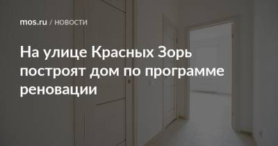 Валерий Леонов - На улице Красных Зорь построят дом по программе реновации - mos.ru - Дома