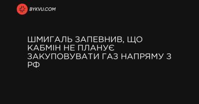 Шмигаль запевнив, що Кабмін не планує закуповувати газ напряму з РФ - bykvu.com - Украина - Росія