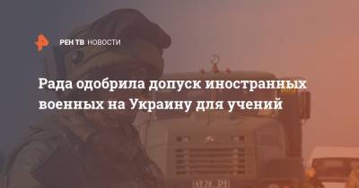 Рада одобрила допуск иностранных военных на Украину для учений - ren.tv - Украина