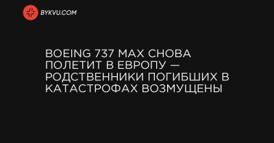 Boeing 737 MAX снова полетит в Европу — родственники погибших в катастрофах возмущены - bykvu.com - США - Украина - Бразилия - Канада - Индонезия - Эфиопия