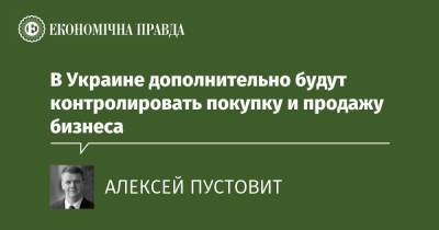 В Украине дополнительно будут контролировать покупку и продажу бизнеса - epravda.com.ua - США - Україна