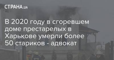 В 2020 году в сгоревшем доме престарелых в Харькове умерли более 50 стариков - адвокат - strana.ua - Харьков