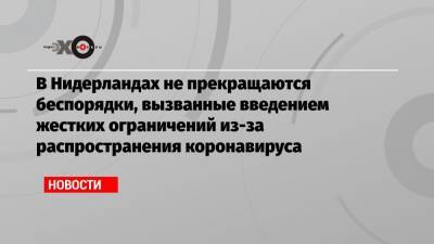 Марк Рютте - Александр Шульгин - В Нидерландах не прекращаются беспорядки, вызванные введением жестких ограничений из-за распространения коронавируса - echo.msk.ru - Голландия