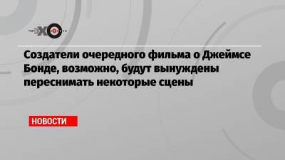 Джеймс Бонд - Создатели очередного фильма о Джеймсе Бонде, возможно, будут вынуждены переснимать некоторые сцены - echo.msk.ru