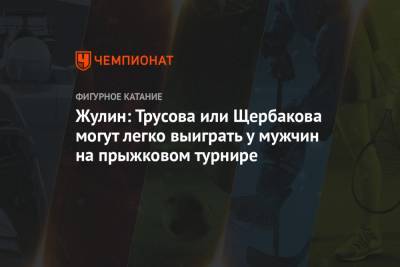 Анна Щербакова - Александра Трусова - Александр Жулин - Жулин: Трусова или Щербакова могут легко выиграть у мужчин на прыжковом турнире - championat.com