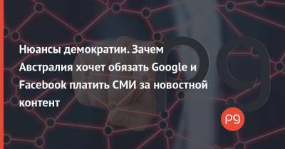 Нюансы демократии. Зачем Австралия хочет обязать Google и Facebook платить СМИ за новостной контент - thepage.ua - США - Австралия