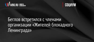 Александр Беглов - Беглов встретился с членами организации «Жителей блокадного Ленинграда» - ivbg.ru - Санкт-Петербург