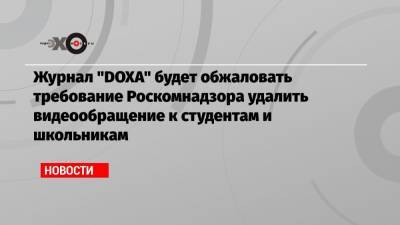 Алексей Навальный - Армен Арамян - Журнал «DOXA» будет обжаловать требование Роскомнадзора удалить видеообращение к студентам и школьникам - echo.msk.ru - Москва