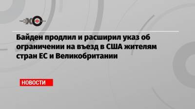 Дональд Трамп - Джо Байден - Байден продлил и расширил указ об ограничении на въезд в США жителям стран ЕС и Великобритании - echo.msk.ru - США - Англия - Бразилия - Ирландия