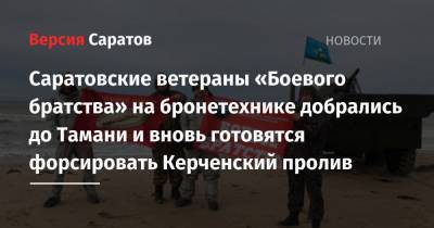 Саратовские ветераны «Боевого братства» на бронетехнике добрались до Тамани и вновь готовятся форсировать Керченский пролив - nversia.ru - Крым - Краснодарский край