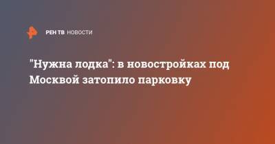 "Нужна лодка": в новостройках под Москвой затопило парковку - ren.tv - Москва - Московская обл. - Зеленоград - Красногорск - Дома - Московская область