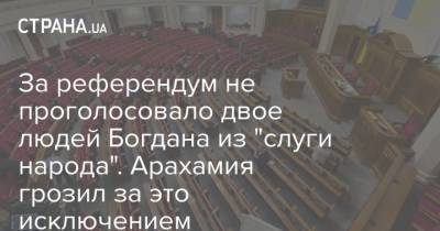 За референдум не проголосовало двое людей Богдана из "слуги народа". Арахамия грозил за это исключением - strana.ua