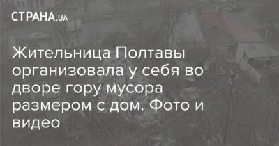 Жительница Полтавы организовала у себя во дворе гору мусора размером с дом. Фото и видео - strana.ua - Полтава