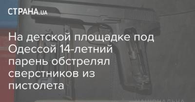 На детской площадке под Одессой 14-летний парень обстрелял сверстников из пистолета - strana.ua - Одесса