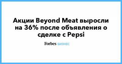 Акции Beyond Meat выросли на 36% после объявления о сделке с Pepsi - forbes.ru