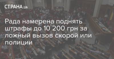 Рада намерена поднять штрафы до 10 200 грн за ложный вызов скорой или полиции - strana.ua - Парламент