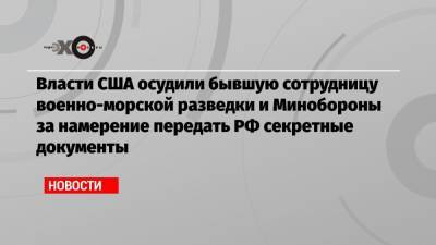 Власти США осудили бывшую сотрудницу военно-морской разведки и Минобороны за намерение передать РФ секретные документы - echo.msk.ru - США
