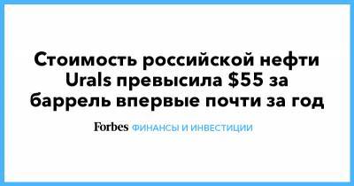 Стоимость российской нефти Urals превысила $55 за баррель впервые почти за год - forbes.ru - Саудовская Аравия - Голландия - Аугуста