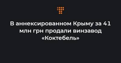 В аннексированном Крыму за 41 млн грн продали винзавод «Коктебель» - hromadske.ua - Крым - Санкт-Петербург - Пермь