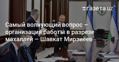Шавкат Мирзиеев - Самый волнующий вопрос — организация работы в разрезе махаллей — Шавкат Мирзиёев - gazeta.uz - Ташкент
