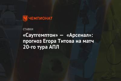 Егор Титов - «Саутгемптон» — «Арсенал»: прогноз Егора Титова на матч 20-го тура АПЛ - championat.com - Англия