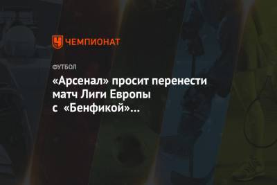 «Арсенал» просит перенести матч Лиги Европы с «Бенфикой» на нейтральное поле - championat.com - Англия - Лондон - Бразилия - Португалия - Лиссабон