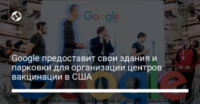 Google предоставит свои здания и парковки для организации центров вакцинации в США - liga.net - США - Украина - Лос-Анджелес - Сан-Франциско - шт. Калифорния - штат Вашингтон