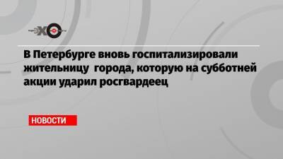 Маргарита Юдина - В Петербурге вновь госпитализировали жительницу города, которую на субботней акции ударил росгвардеец - echo.msk.ru - Санкт-Петербург