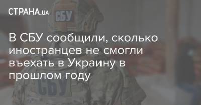 В СБУ сообщили, сколько иностранцев не смогли въехать в Украину в прошлом году - strana.ua - Украина