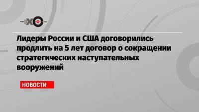 Владимир Путин - Константин Косачев - Джо Байден - Лидеры России и США договорились продлить на 5 лет договор о сокращении стратегических наступательных вооружений - echo.msk.ru - США