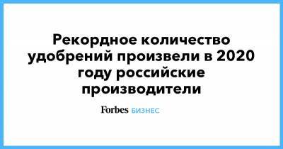 Рекордное количество удобрений произвели в 2020 году российские производители - forbes.ru
