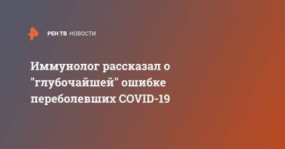 Иммунолог рассказал о "глубочайшей" ошибке переболевших COVID-19 - ren.tv - Россия