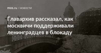 Главархив рассказал, как москвичи поддерживали ленинградцев в блокаду - mos.ru - Москва - Санкт-Петербург